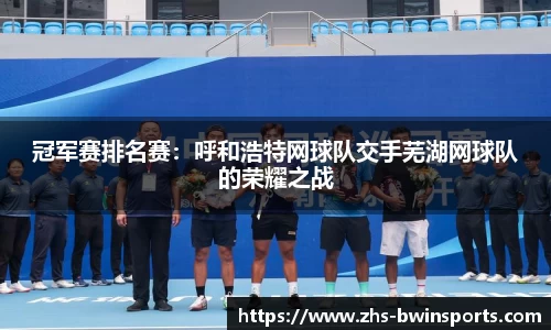 冠军赛排名赛：呼和浩特网球队交手芜湖网球队的荣耀之战