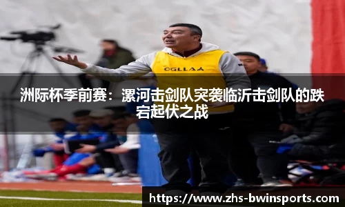 洲际杯季前赛：漯河击剑队突袭临沂击剑队的跌宕起伏之战